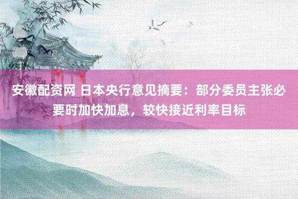 安徽配资网 日本央行意见摘要：部分委员主张必要时加快加息，较快接近利率目标