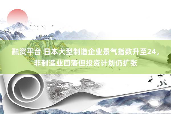 融资平台 日本大型制造企业景气指数升至24，非制造业回落但投资计划仍扩张