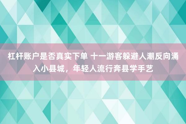 杠杆账户是否真实下单 十一游客躲避人潮反向涌入小县城，年轻人流行奔县学手艺