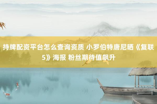 持牌配资平台怎么查询资质 小罗伯特唐尼晒《复联5》海报 粉丝期待值飙升