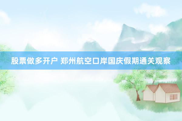 股票做多开户 郑州航空口岸国庆假期通关观察