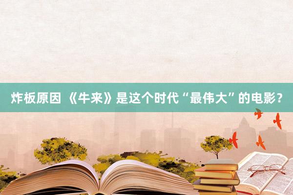 炸板原因 《牛来》是这个时代“最伟大”的电影?