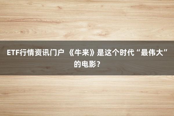 ETF行情资讯门户 《牛来》是这个时代“最伟大”的电影?