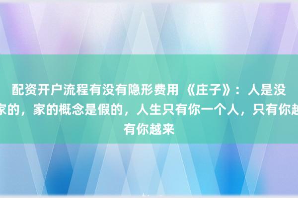 配资开户流程有没有隐形费用 《庄子》：人是没有家的，家的概念是假的，人生只有你一个人，只有你越来