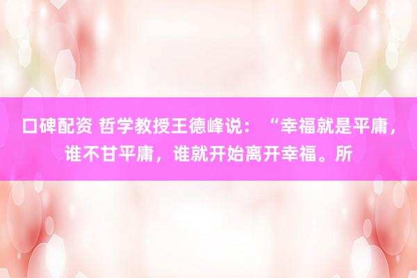 口碑配资 哲学教授王德峰说： “幸福就是平庸，谁不甘平庸，谁就开始离开幸福。所