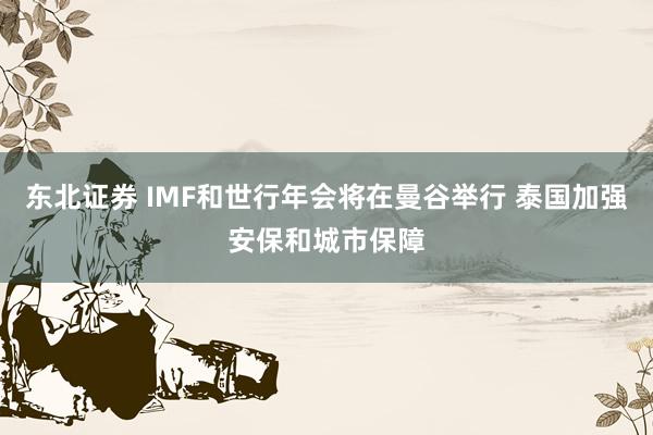 东北证券 IMF和世行年会将在曼谷举行 泰国加强安保和城市保障