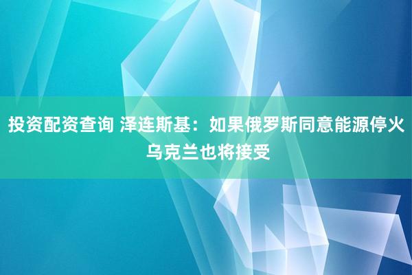 投资配资查询 泽连斯基：如果俄罗斯同意能源停火 乌克兰也将接受