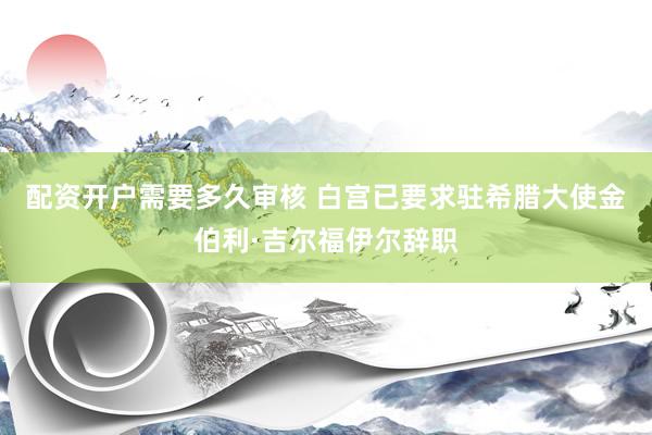 配资开户需要多久审核 白宫已要求驻希腊大使金伯利·吉尔福伊尔辞职