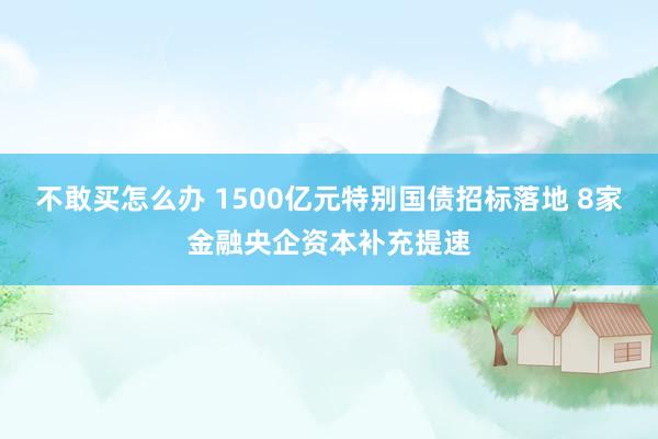 不敢买怎么办 1500亿元特别国债招标落地 8家金融央企资本补充提速