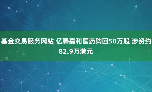 基金交易服务网站 亿腾嘉和医药购回50万股 涉资约82.9万港元