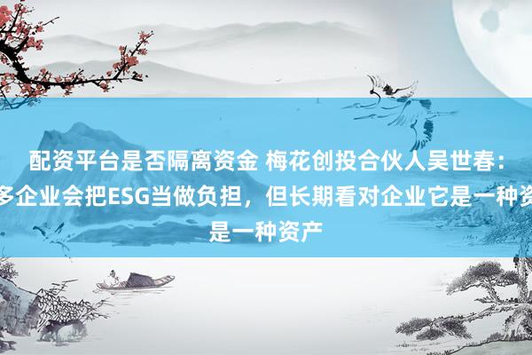 配资平台是否隔离资金 梅花创投合伙人吴世春：很多企业会把ESG当做负担，但长期看对企业它是一种资产