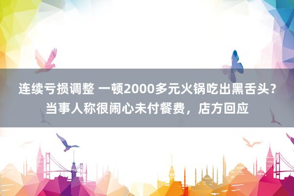 连续亏损调整 一顿2000多元火锅吃出黑舌头？当事人称很闹心未付餐费，店方回应