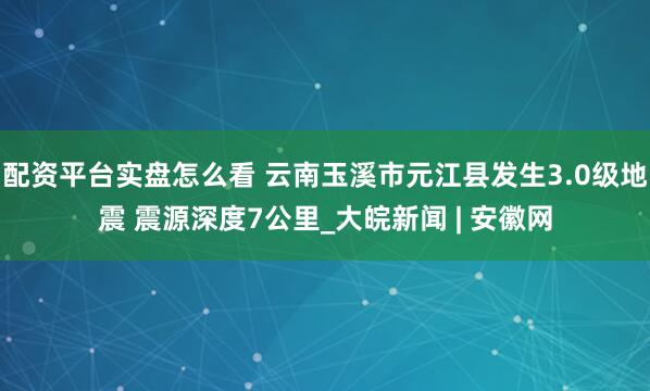 配资平台实盘怎么看 云南玉溪市元江县发生3.0级地震 震源深度7公里_大皖新闻 | 安徽网