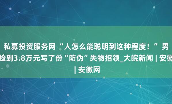 私募投资服务网 “人怎么能聪明到这种程度！” 男子捡到3.8万元写了份“防伪”失物招领_大皖新闻 | 安徽网