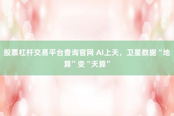股票杠杆交易平台查询官网 AI上天，卫星数据“地算”变“天算”
