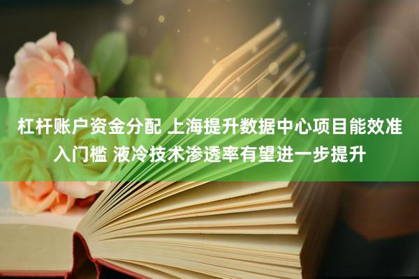 杠杆账户资金分配 上海提升数据中心项目能效准入门槛 液冷技术渗透率有望进一步提升