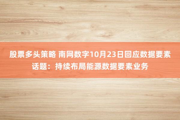 股票多头策略 南网数字10月23日回应数据要素话题：持续布局能源数据要素业务