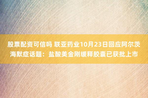 股票配资可信吗 联亚药业10月23日回应阿尔茨海默症话题：盐酸美金刚缓释胶囊已获批上市