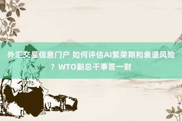 外汇交易信息门户 如何评估AI繁荣期和衰退风险？WTO副总干事答一财