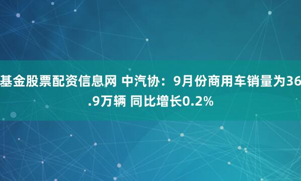 基金股票配资信息网 中汽协：9月份商用车销量为36.9万辆 同比增长0.2%
