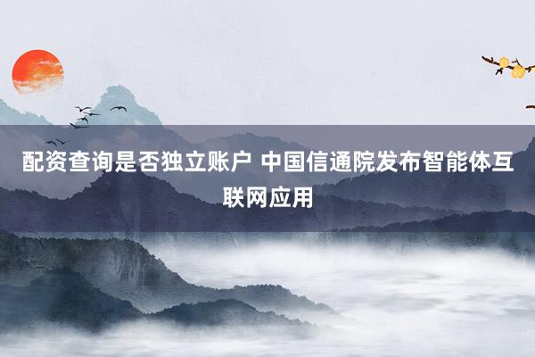 配资查询是否独立账户 中国信通院发布智能体互联网应用