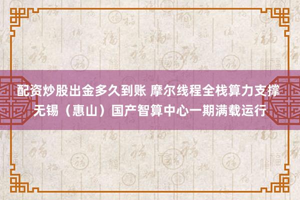 配资炒股出金多久到账 摩尔线程全栈算力支撑 无锡（惠山）国产智算中心一期满载运行