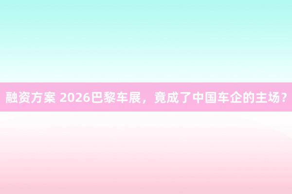 融资方案 2026巴黎车展，竟成了中国车企的主场？