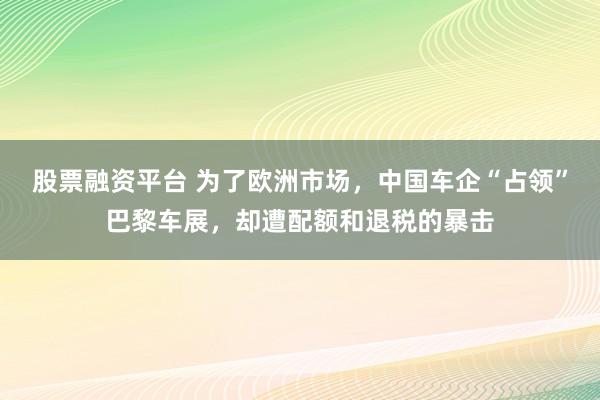 股票融资平台 为了欧洲市场，中国车企“占领”巴黎车展，却遭配额和退税的暴击