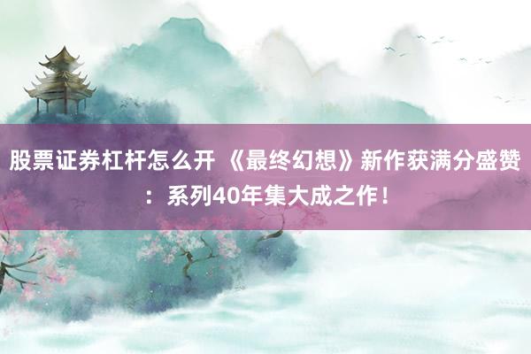 股票证券杠杆怎么开 《最终幻想》新作获满分盛赞：系列40年集大成之作！