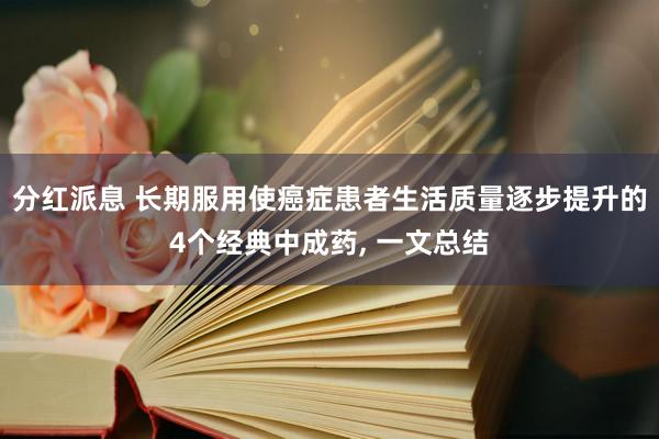 分红派息 长期服用使癌症患者生活质量逐步提升的4个经典中成药, 一文总结