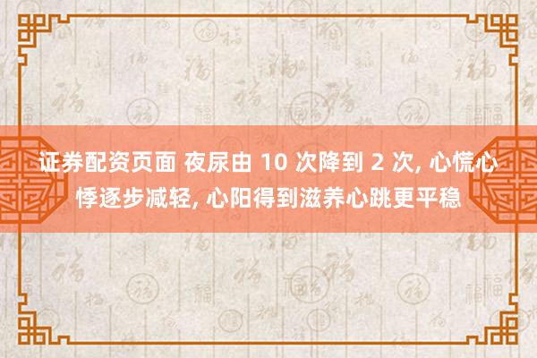 证券配资页面 夜尿由 10 次降到 2 次, 心慌心悸逐步减轻, 心阳得到滋养心跳更平稳