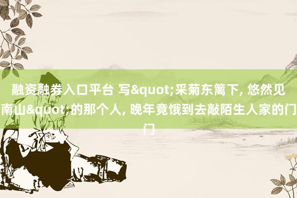 融资融券入口平台 写"采菊东篱下, 悠然见南山"的那个人, 晚年竟饿到去敲陌生人家的门