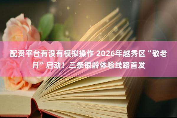 配资平台有没有模拟操作 2026年越秀区“敬老月”启动！三条银龄体验线路首发