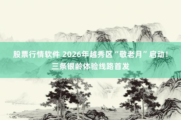 股票行情软件 2026年越秀区“敬老月”启动！三条银龄体验线路首发