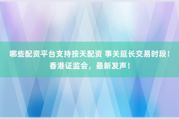 哪些配资平台支持按天配资 事关延长交易时段!香港证监会,最新发声!