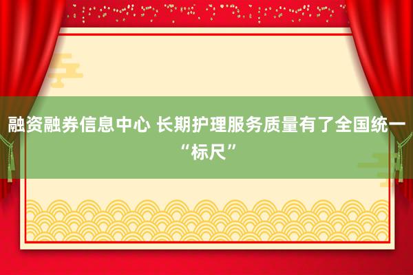融资融券信息中心 长期护理服务质量有了全国统一“标尺”