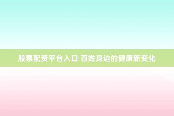股票配资平台入口 百姓身边的健康新变化